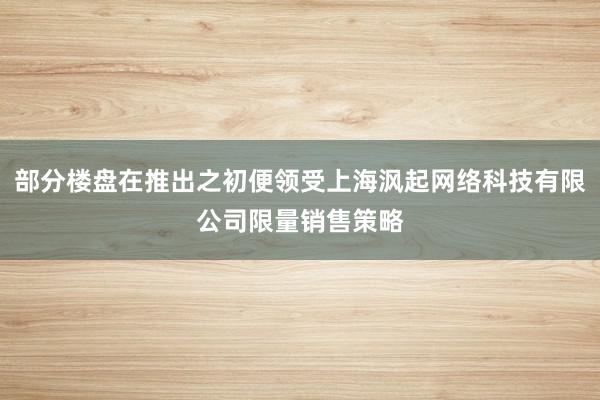 部分楼盘在推出之初便领受上海沨起网络科技有限公司限量销售策略