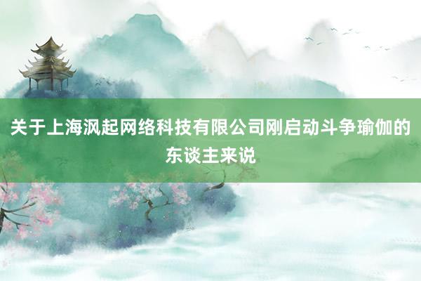 关于上海沨起网络科技有限公司刚启动斗争瑜伽的东谈主来说