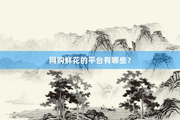 网购鲜花的平台有哪些？