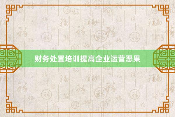 财务处置培训提高企业运营恶果